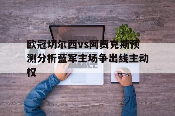 欧冠切尔西vs阿贾克斯预测分析蓝军主场争出线主动权的简单介绍 第1张 欧冠切尔西vs阿贾克斯预测分析蓝军主场争出线主动权的简单介绍 第1张