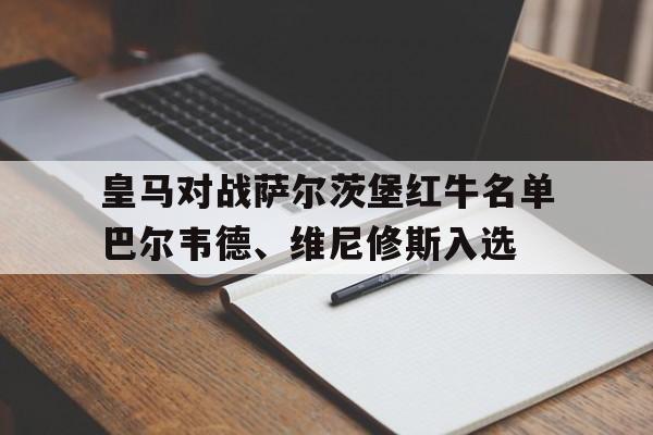 皇马对战萨尔茨堡红牛名单巴尔韦德、维尼修斯入选的简单介绍 第1张 皇马对战萨尔茨堡红牛名单巴尔韦德、维尼修斯入选的简单介绍 第1张