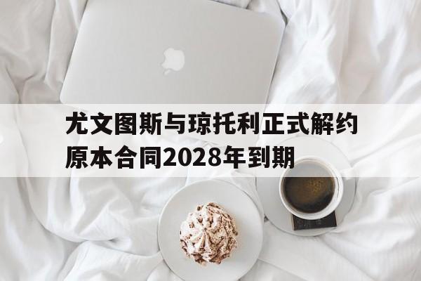 尤文图斯与琼托利正式解约原本合同2028年到期的简单介绍 第1张 尤文图斯与琼托利正式解约原本合同2028年到期的简单介绍 第1张